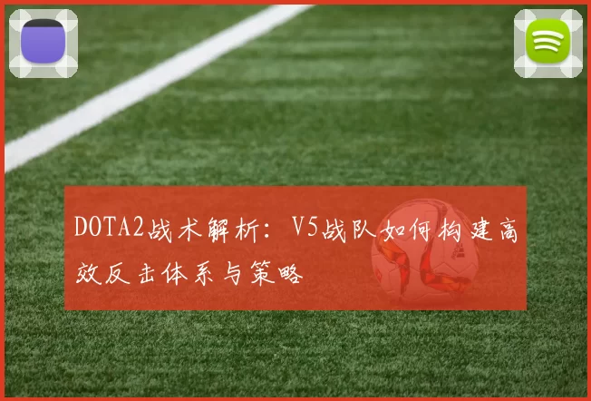 DOTA2战术解析：V5战队如何构建高效反击体系与策略