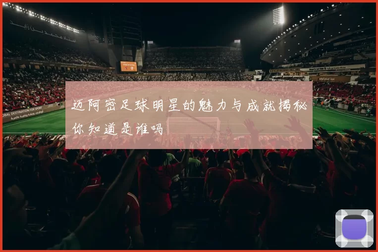 迈阿密足球明星的魅力与成就揭秘你知道是谁吗