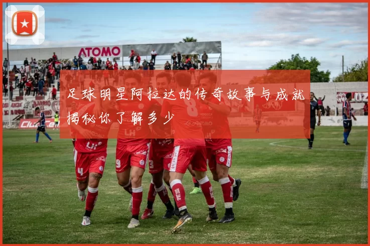 足球明星阿拉达的传奇故事与成就揭秘你了解多少