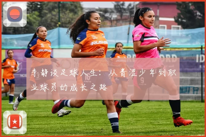 李静谈足球人生：从青涩少年到职业球员的成长之路