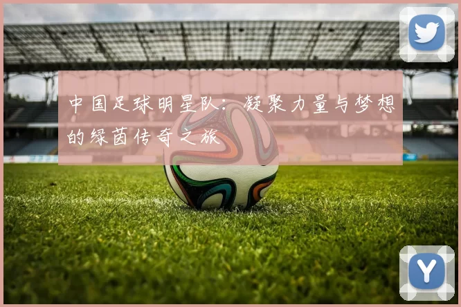 中国足球明星队：凝聚力量与梦想的绿茵传奇之旅