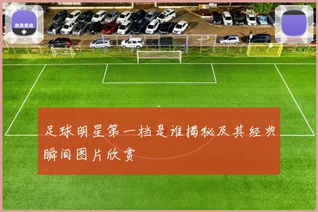 足球明星第一档是谁揭秘及其经典瞬间图片欣赏