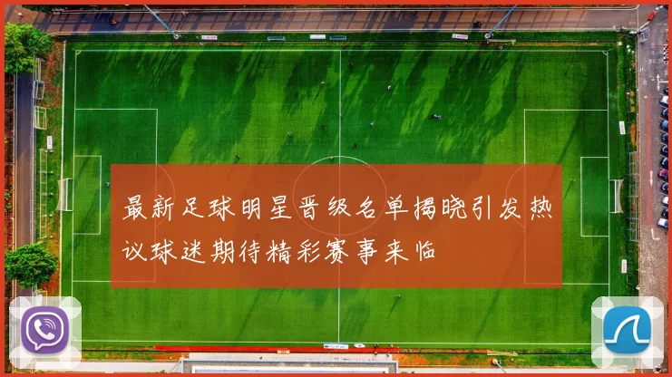 最新足球明星晋级名单揭晓引发热议球迷期待精彩赛事来临
