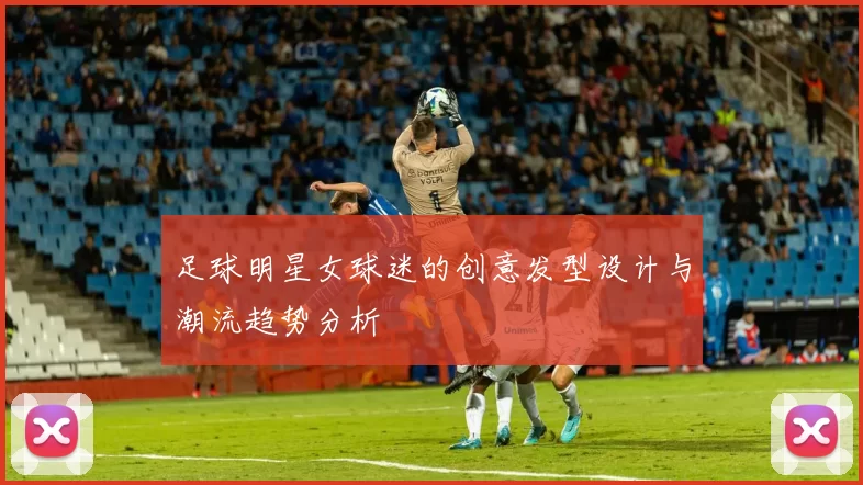 足球明星女球迷的创意发型设计与潮流趋势分析