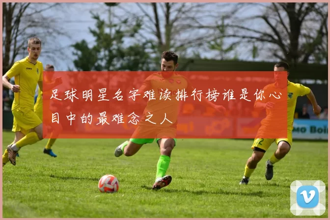 足球明星名字难读排行榜谁是你心目中的最难念之人