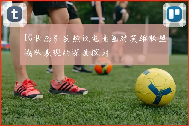 IG状态引发热议电竞圈对英雄联盟战队表现的深度探讨