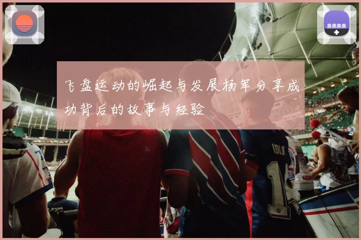 飞盘运动的崛起与发展杨军分享成功背后的故事与经验
