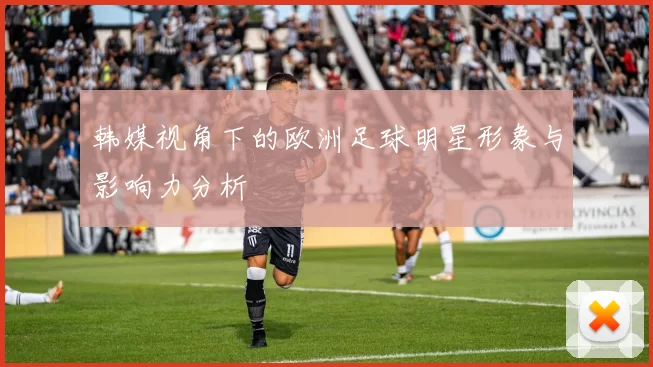 韩媒视角下的欧洲足球明星形象与影响力分析