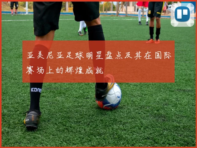 亚美尼亚足球明星盘点及其在国际赛场上的辉煌成就