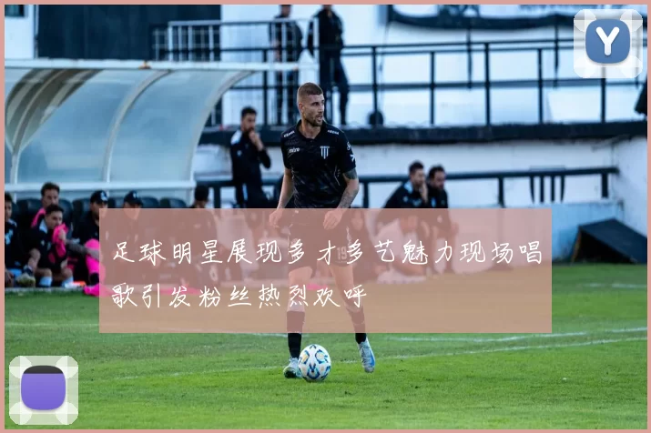 足球明星展现多才多艺魅力现场唱歌引发粉丝热烈欢呼