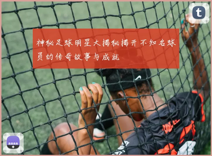 神秘足球明星大揭秘揭开不知名球员的传奇故事与成就