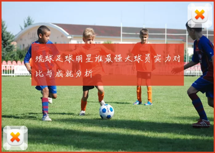 琉球足球明星谁最强大球员实力对比与成就分析