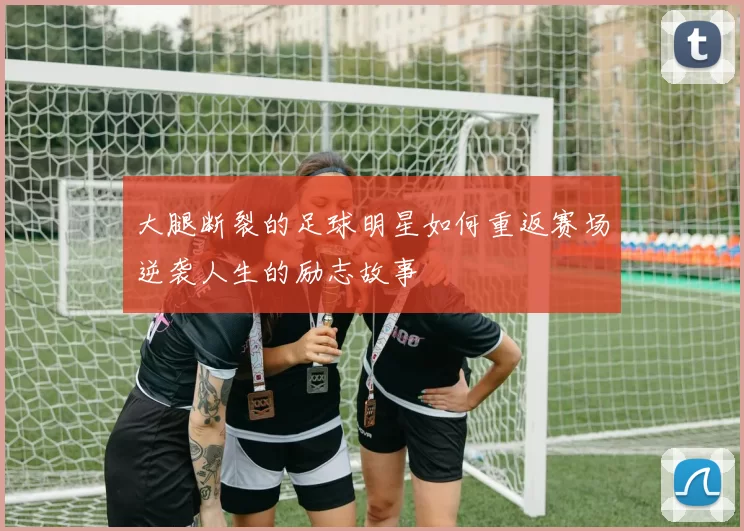 大腿断裂的足球明星如何重返赛场逆袭人生的励志故事