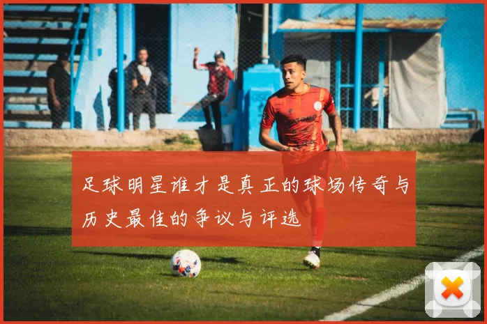 足球明星谁才是真正的球场传奇与历史最佳的争议与评选