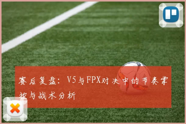 赛后复盘：V5与FPX对决中的节奏掌控与战术分析