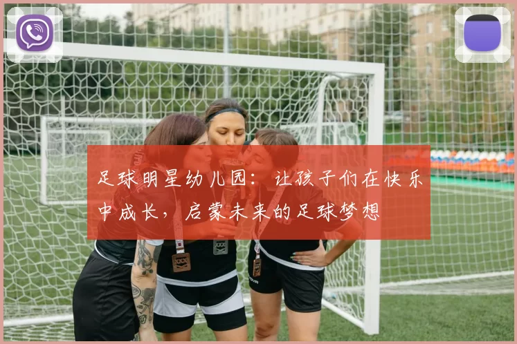 足球明星幼儿园：让孩子们在快乐中成长，启蒙未来的足球梦想