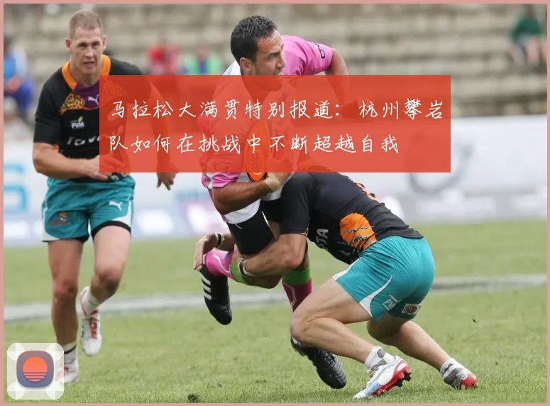 马拉松大满贯特别报道：杭州攀岩队如何在挑战中不断超越自我