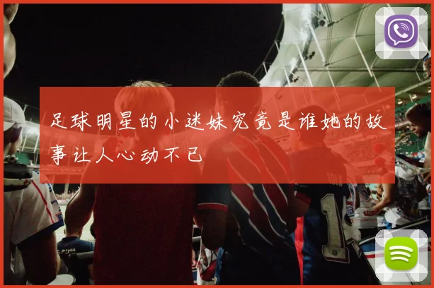 足球明星的小迷妹究竟是谁她的故事让人心动不已