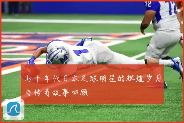 七十年代日本足球明星的辉煌岁月与传奇故事回顾