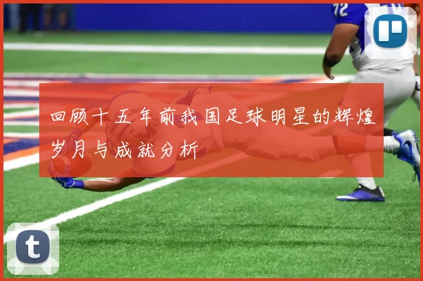 回顾十五年前我国足球明星的辉煌岁月与成就分析