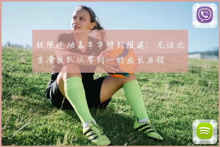 极限运动嘉年华特别报道：见证北京滑板队从零到一的成长历程