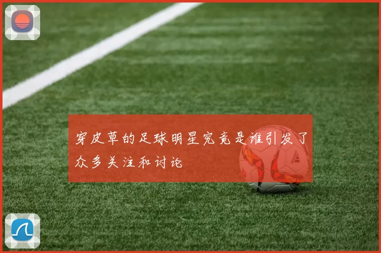 穿皮草的足球明星究竟是谁引发了众多关注和讨论
