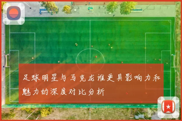 足球明星与马克龙谁更具影响力和魅力的深度对比分析