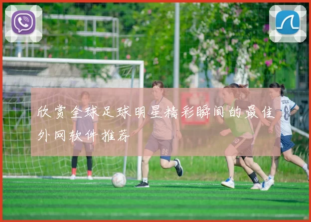 欣赏全球足球明星精彩瞬间的最佳外网软件推荐