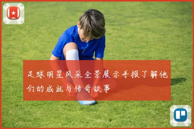 足球明星风采全景展示手报了解他们的成就与传奇故事