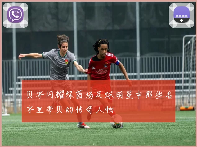 贝字闪耀绿茵场足球明星中那些名字里带贝的传奇人物