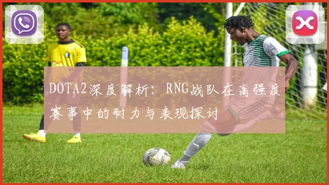 DOTA2深度解析：RNG战队在高强度赛事中的耐力与表现探讨