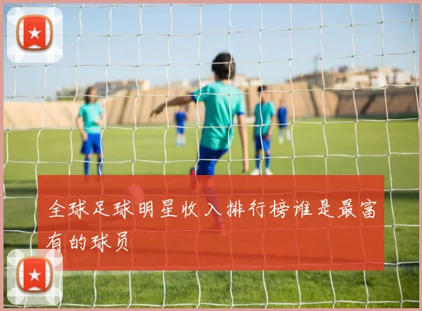 全球足球明星收入排行榜谁是最富有的球员