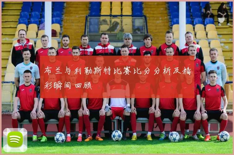 布兰与利勒斯特比赛比分分析及精彩瞬间回顾