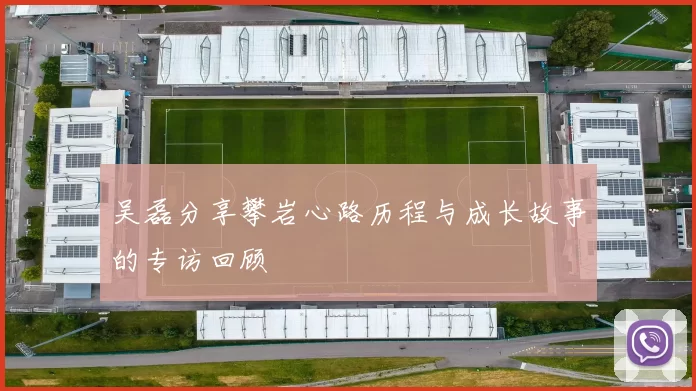 吴磊分享攀岩心路历程与成长故事的专访回顾