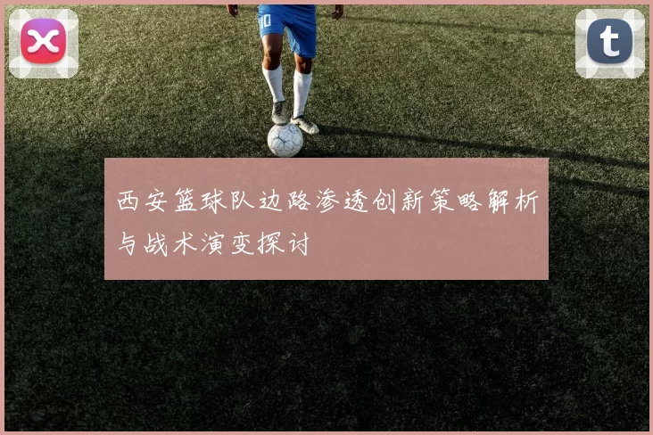 西安篮球队边路渗透创新策略解析与战术演变探讨