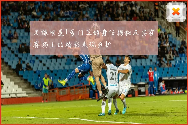 足球明星1号门卫的身份揭秘及其在赛场上的精彩表现分析