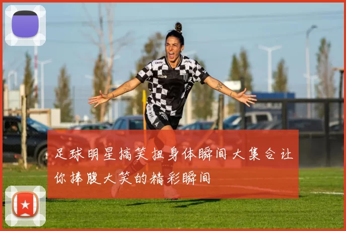 足球明星搞笑扭身体瞬间大集合让你捧腹大笑的精彩瞬间