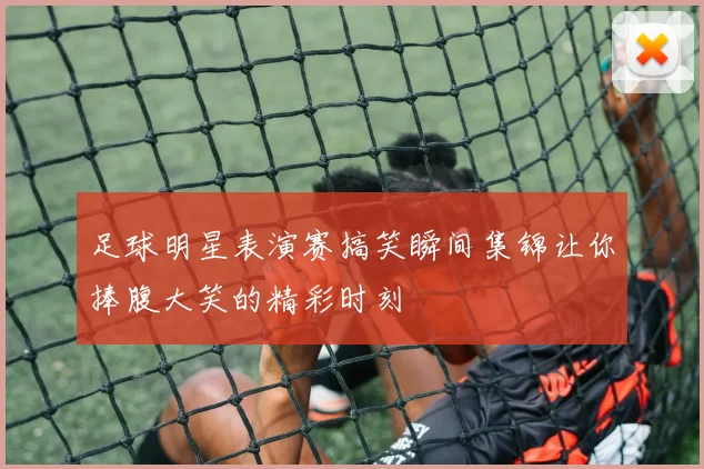 足球明星表演赛搞笑瞬间集锦让你捧腹大笑的精彩时刻