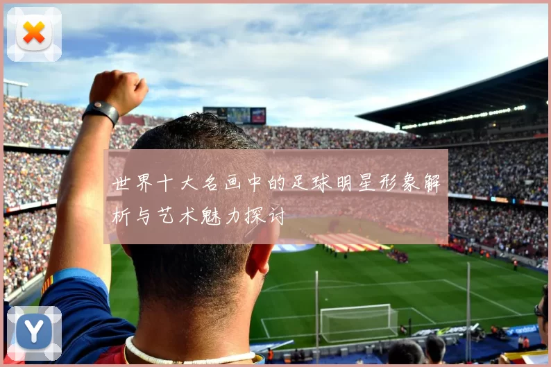 世界十大名画中的足球明星形象解析与艺术魅力探讨
