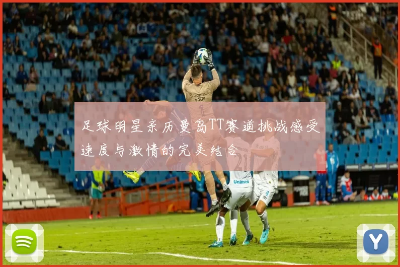 足球明星亲历曼岛TT赛道挑战感受速度与激情的完美结合