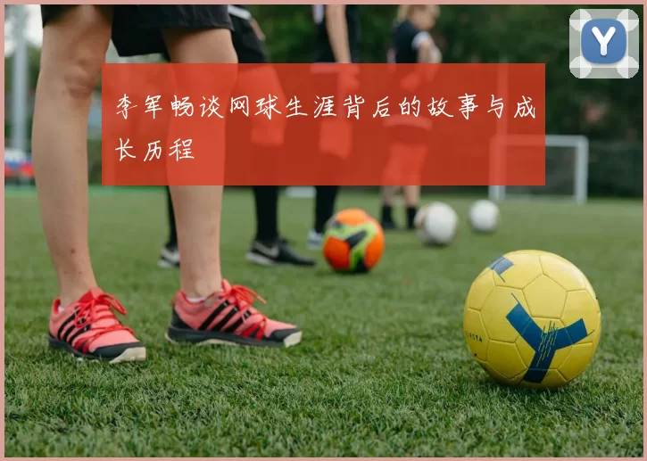李军畅谈网球生涯背后的故事与成长历程
