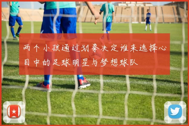 两个小孩通过划拳决定谁来选择心目中的足球明星与梦想球队