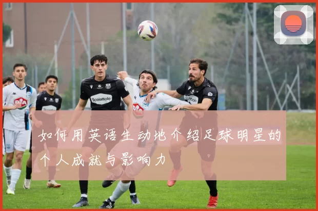如何用英语生动地介绍足球明星的个人成就与影响力