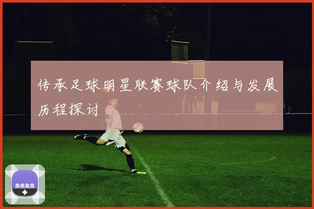 传承足球明星联赛球队介绍与发展历程探讨