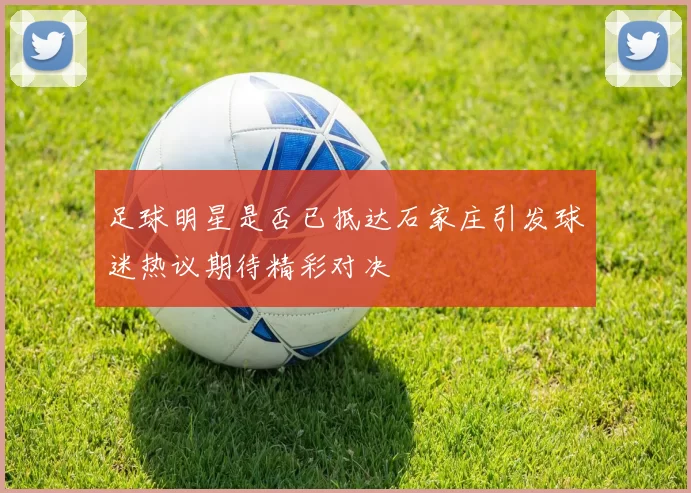 足球明星是否已抵达石家庄引发球迷热议期待精彩对决