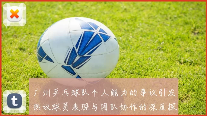 广州乒乓球队个人能力的争议引发热议球员表现与团队协作的深度探讨
