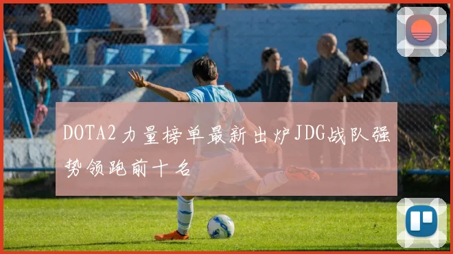 DOTA2力量榜单最新出炉JDG战队强势领跑前十名