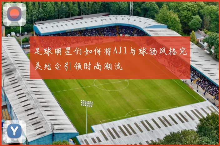 足球明星们如何将AJ1与球场风格完美结合引领时尚潮流