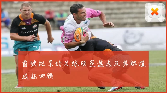 首破纪录的足球明星盘点及其辉煌成就回顾
