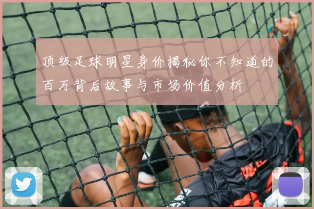 顶级足球明星身价揭秘你不知道的百万背后故事与市场价值分析